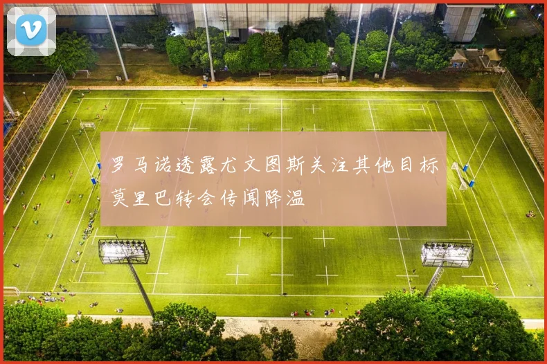 罗马诺透露尤文图斯关注其他目标莫里巴转会传闻降温