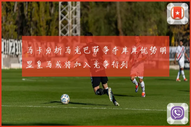 马卡分析马竞巴萨争夺库库优势明显皇马或将加入竞争行列