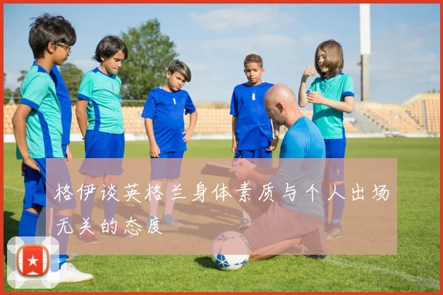 格伊谈英格兰身体素质与个人出场无关的态度