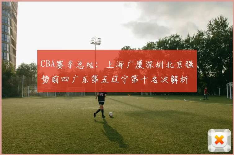 CBA赛季总结：上海广厦深圳北京强势前四广东第五辽宁第十名次解析
