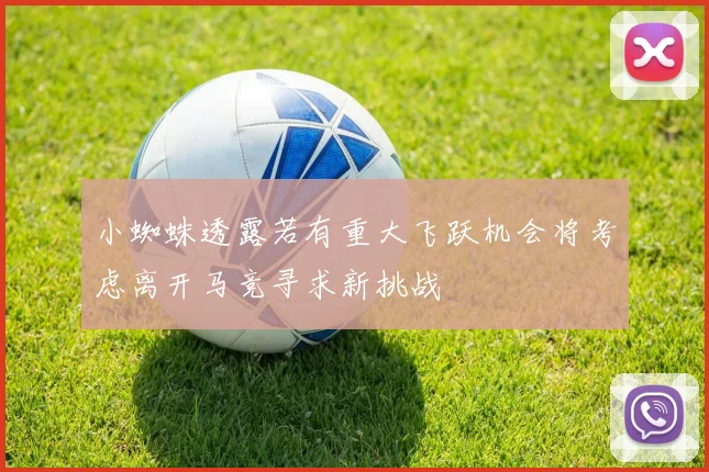小蜘蛛透露若有重大飞跃机会将考虑离开马竞寻求新挑战