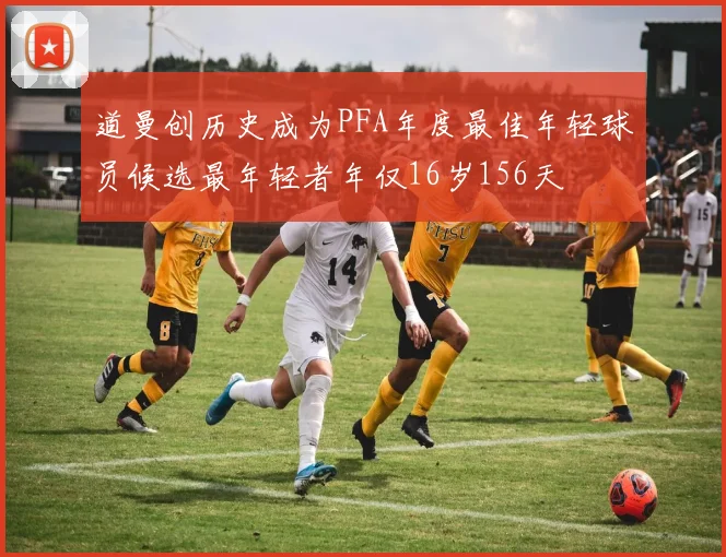 道曼创历史成为PFA年度最佳年轻球员候选最年轻者年仅16岁156天