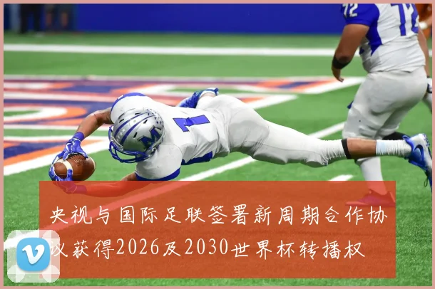 央视与国际足联签署新周期合作协议获得2026及2030世界杯转播权
