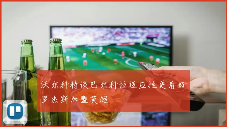 沃尔科特谈巴尔科拉适应性更看好罗杰斯加盟英超
