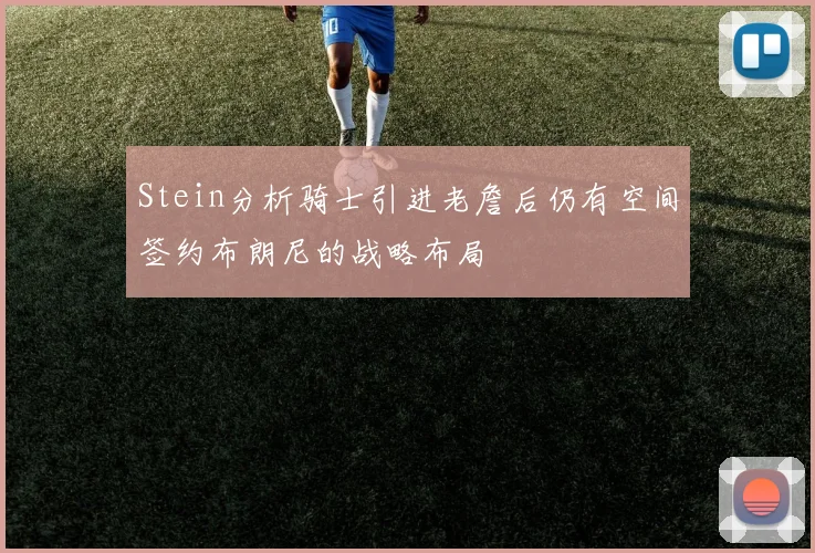 Stein分析骑士引进老詹后仍有空间签约布朗尼的战略布局