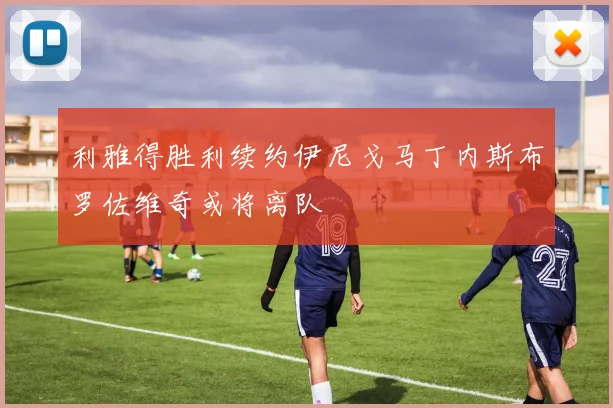 利雅得胜利续约伊尼戈马丁内斯布罗佐维奇或将离队