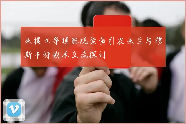 米提江争顶犯规染黄引发米兰与穆斯卡特战术交流探讨