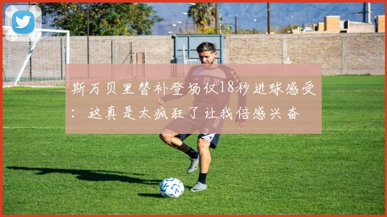斯万贝里替补登场仅18秒进球感受：这真是太疯狂了让我倍感兴奋